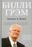 Ближе к дому. Жизнь, вера и достойное завершение Билли Грэм