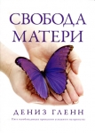 Свобода Матери. Пять освобождающих принципов успешного материнства Дениз Гленн