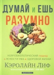 Думай и ешь разумно. Простой путь к ясности ума и здоровой жизни. Кэролайн Лиф 