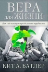 "Вера для жизни. Как с ее помощью преодолевать трудности". Кит А. Батлер